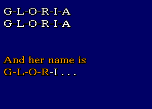 G-L-O-R-I-A
G-L-O-R-I-A

And her name is
G-L-O-R-I . . .