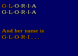 G-L-O-R-I-A
G-L-O-R-I-A

And her name is
G-L-O-R-I . . .