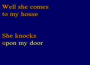 XVell She comes
to my house

She knocks
upon my door