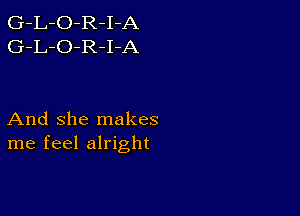 G-L-O-R-I-A
G-L-O-R-I-A

And She makes
me feel alright