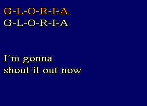 G-L-O-R-I-A
G-L-O-R-I-A

I m gonna
shout it out now