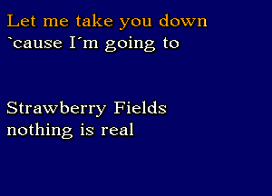 Let me take you down
bause I'm going to

Strawberry Fields
nothing is real