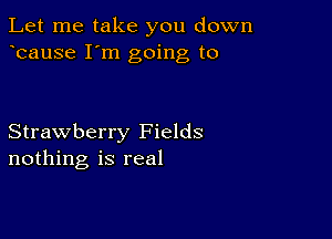 Let me take you down
bause I'm going to

Strawberry Fields
nothing is real