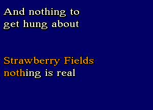 And nothing to
get hung about

Strawberry Fields
nothing is real