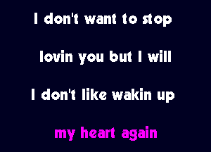 I don't want to stop

lovin you but I will

I don't like wakin up