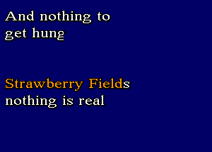 And nothing to
get hung

Strawberry Fields
nothing is real