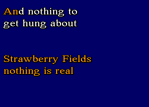 And nothing to
get hung about

Strawberry Fields
nothing is real