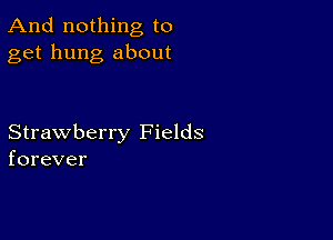 And nothing to
get hung about

Strawberry Fields
forever