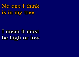 No one I think
is in my tree

I mean it must
be high or low