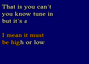 That is you can't
you know tune in
but it's a

I mean it must
be high or low