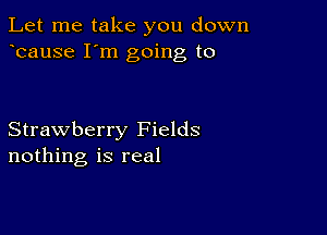 Let me take you down
bause I'm going to

Strawberry Fields
nothing is real