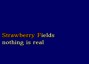 Strawberry Fields
nothing is real