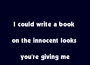 I could write a book

on the innocent looks

you're giving me