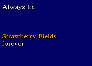 Always kn

Strawberry Fields
forever