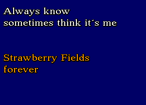 Always know
sometimes think it's me

Strawberry Fields
forever