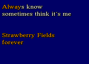 Always know
sometimes think it's me

Strawberry Fields
forever