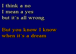 I think a no
I mean a yes
but it's all wrong

But you know I know
when it's a dream