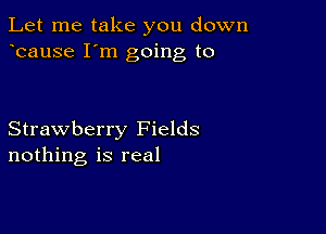 Let me take you down
bause I'm going to

Strawberry Fields
nothing is real