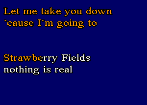 Let me take you down
bause I'm going to

Strawberry Fields
nothing is real