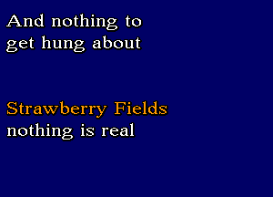 And nothing to
get hung about

Strawberry Fields
nothing is real