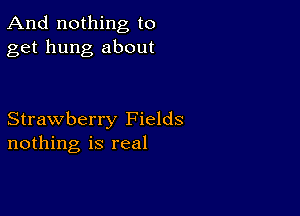 And nothing to
get hung about

Strawberry Fields
nothing is real