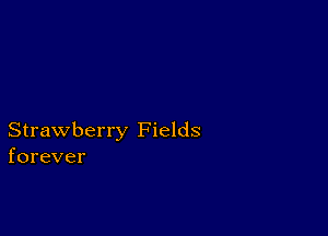 Strawberry Fields
forever