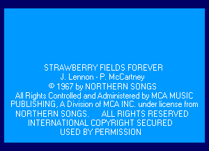 STRAWBERRY FIELDS FOREVER
J. Lennon - P. McCartney
(91887 by NORTHERN SONGS

All Rights Controlled and Administered by MCA MUSIC
PUBLISHING, A Division of MBA INC. under license from

NORTHERN SONGS. ALL RIGHTS RESERVED
INTERNATIONAL COPYRIGHT SECURED
USED BY PERMISSION