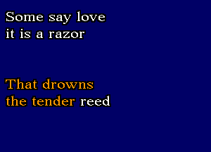 Some say love
it is a razor

That drowns
the tender reed