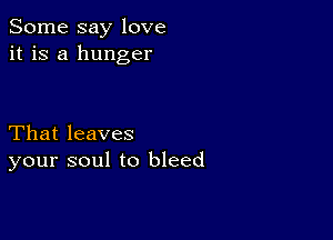 Some say love
it is a hunger

That leaves
your soul to bleed