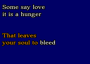 Some say love
it is a hunger

That leaves
your soul to bleed