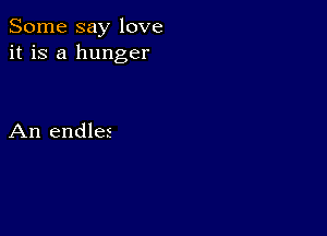 Some say love
it is a hunger

An endles