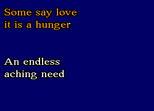 Some say love
it is a hunger

An endless
aching need