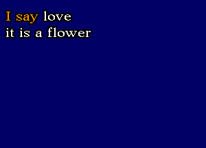 I say love
it is a flower