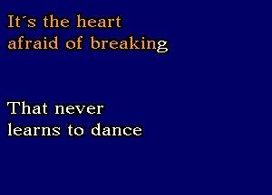 It's the heart
afraid of breaking

That never
learns to dance