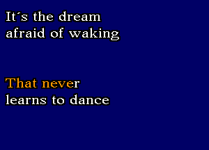 It's the dream
afraid of waking

That never
learns to dance