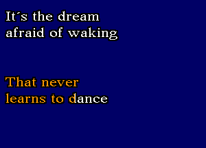 It's the dream
afraid of waking

That never
learns to dance