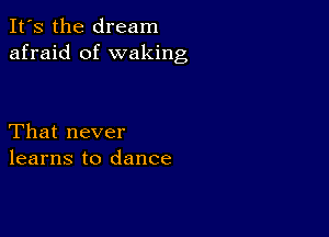 It's the dream
afraid of waking

That never
learns to dance