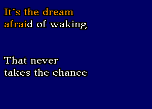 It's the dream
afraid of waking

That never
takes the chance