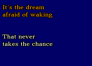 It's the dream
afraid of waking

That never
takes the chance