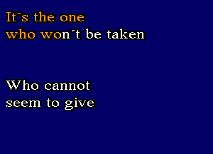 It's the one
Who won't be taken

XVho cannot
seem to give