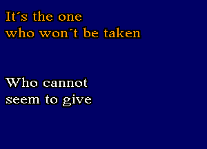 It's the one
Who won't be taken

XVho cannot
seem to give