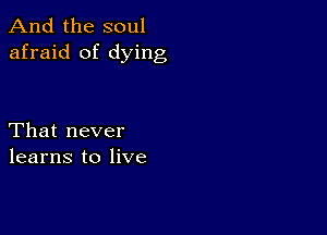 And the soul
afraid of dying

That never
learns to live