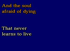 And the soul
afraid of dying

That never
learns to live