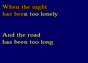 When the night
has been too lonely

And the road
has been too long