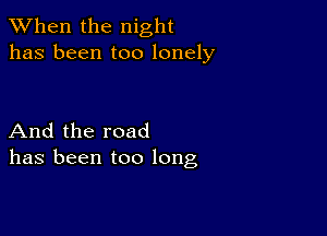 When the night
has been too lonely

And the road
has been too long