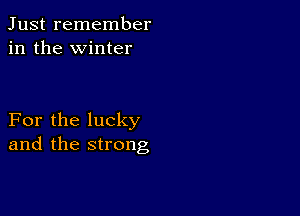 Just remember
in the winter

For the lucky
and the strong