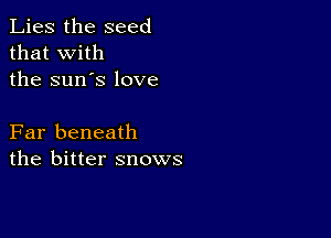 Lies the seed
that with
the sun's love

Far beneath
the bitter snows