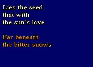 Lies the seed
that with
the sun's love

Far beneath
the bitter snows