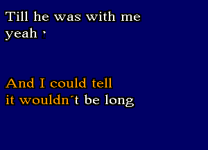 Till he was with me
yeah '

And I could tell
it wouldn't be long