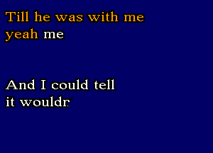 Till he was with me
yeah me

And I could tell
it wouldr